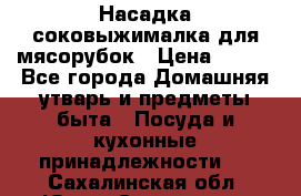 Насадка-соковыжималка для мясорубок › Цена ­ 250 - Все города Домашняя утварь и предметы быта » Посуда и кухонные принадлежности   . Сахалинская обл.,Южно-Сахалинск г.